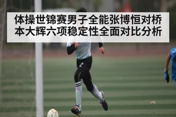 体操世锦赛男子全能张博恒对桥本大辉六项稳定性全面对比分析 | feifan sports