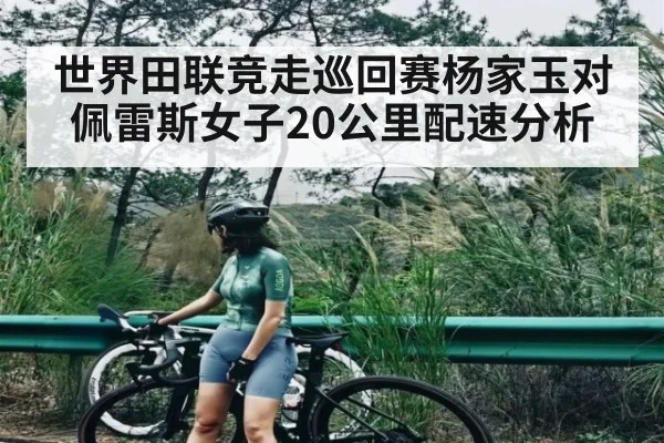 世界田联竞走巡回赛杨家玉对佩雷斯女子20公里配速分析 | feifan sports